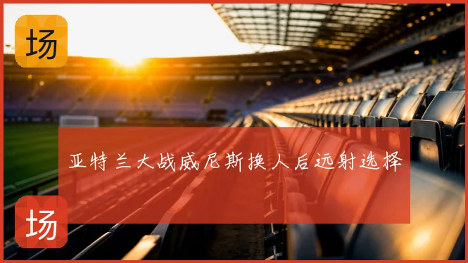 亚特兰大战威尼斯换人后远射选择