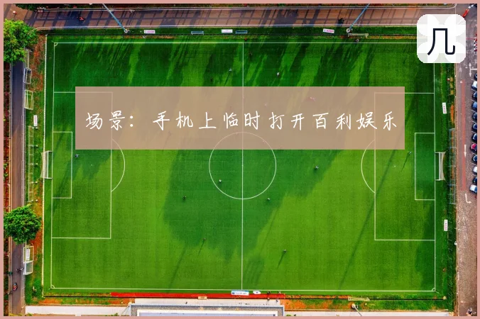 场景：手机上临时打开百利娱乐