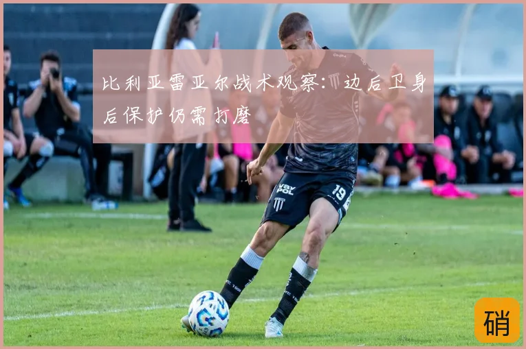 比利亚雷亚尔战术观察:边后卫身后保护仍需打磨