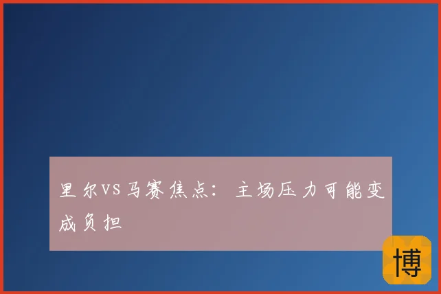 里尔vs马赛焦点：主场压力可能变成负担