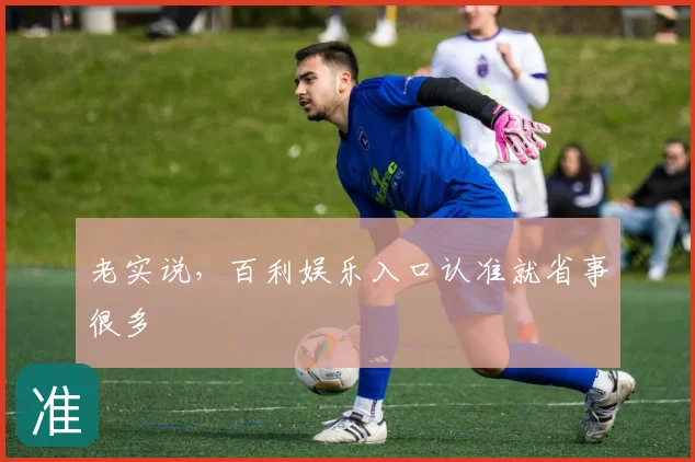 老实说，百利娱乐入口认准就省事很多