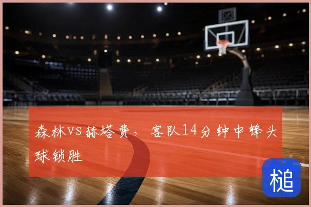 森林vs赫塔费，客队14分钟中锋头球锁胜