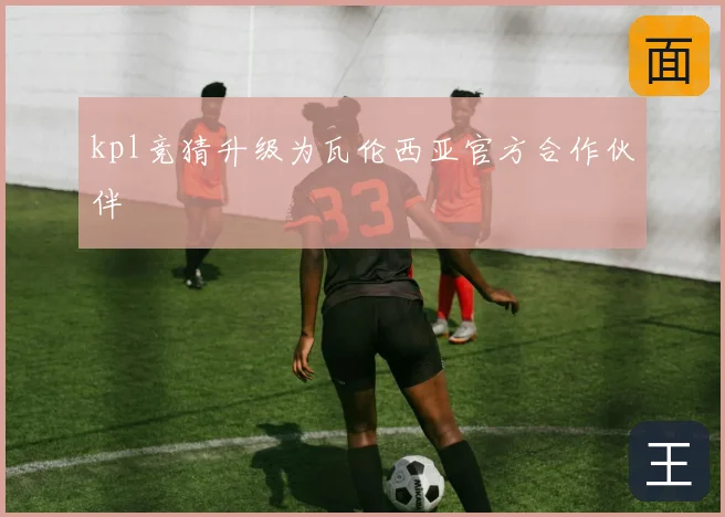 kpl竞猜升级为瓦伦西亚官方合作伙伴